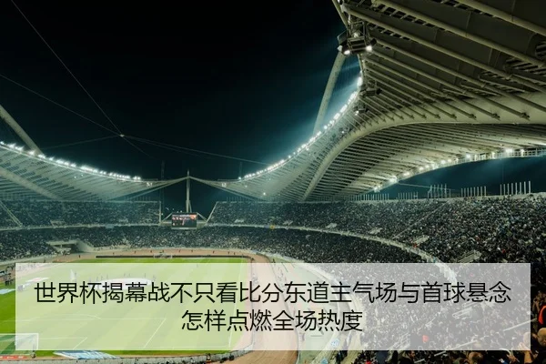 世界杯揭幕战不只看比分东道主气场与首球悬念怎样点燃全场热度 - bet365
