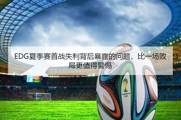 EDG夏季赛首战失利背后暴露的问题，比一场败局更值得警惕