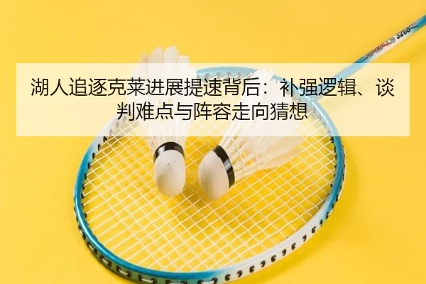 湖人追逐克莱进展提速背后：补强逻辑、谈判难点与阵容走向猜想